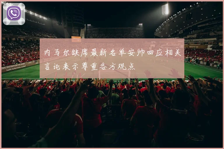 内马尔缺席最新名单安帅回应相关言论表示尊重各方观点