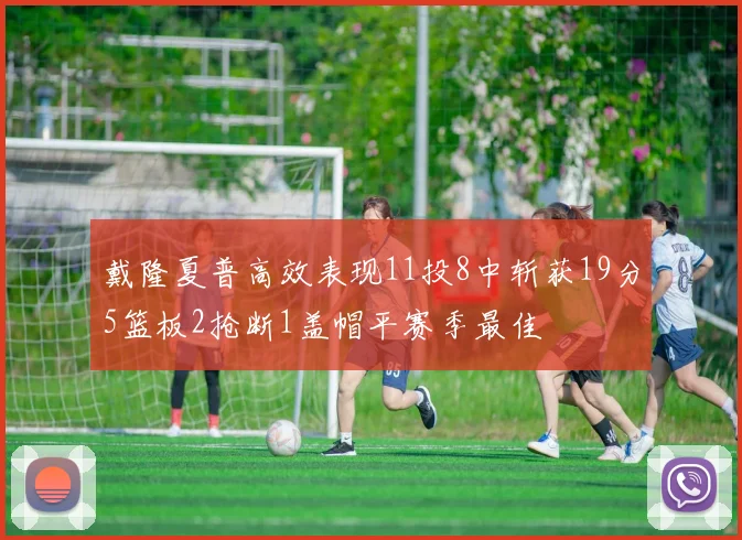 戴隆夏普高效表现11投8中斩获19分5篮板2抢断1盖帽平赛季最佳
