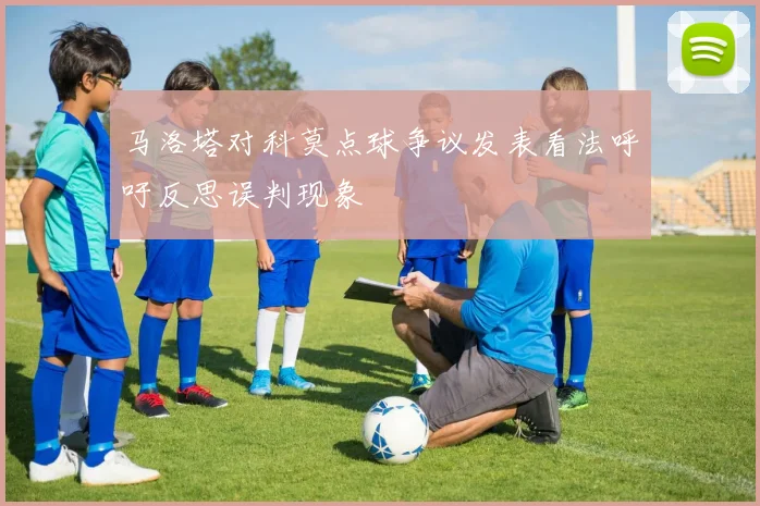 马洛塔对科莫点球争议发表看法呼吁反思误判现象