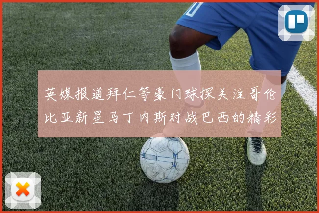 英媒报道拜仁等豪门球探关注哥伦比亚新星马丁内斯对战巴西的精彩表现