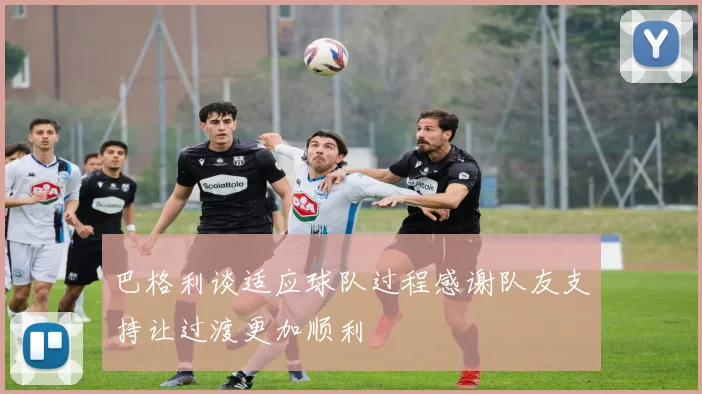 巴格利谈适应球队过程感谢队友支持让过渡更加顺利