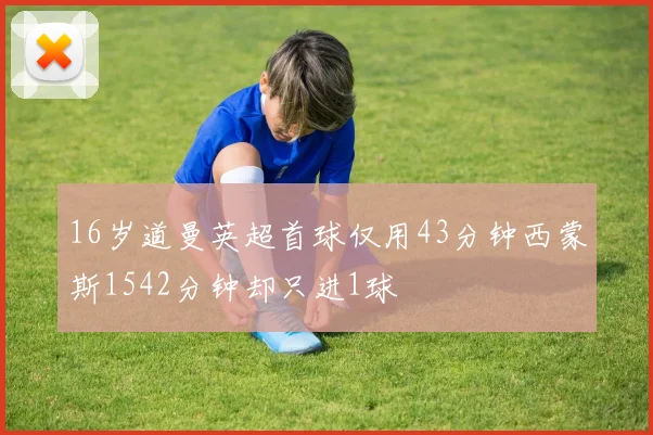 16岁道曼英超首球仅用43分钟西蒙斯1542分钟却只进1球