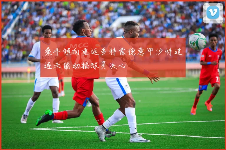 桑乔倾向重返多特蒙德意甲沙特追逐未能动摇球员决心