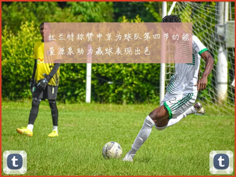 杜兰特称赞申京为球队第四节的能量源泉助力赢球表现出色