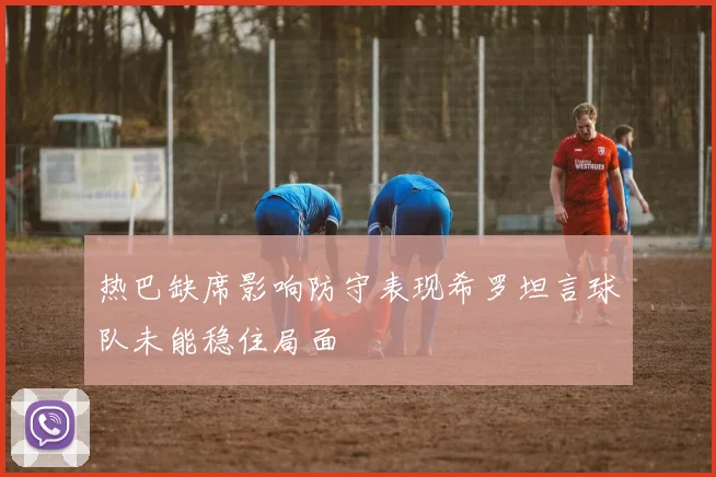 热巴缺席影响防守表现希罗坦言球队未能稳住局面
