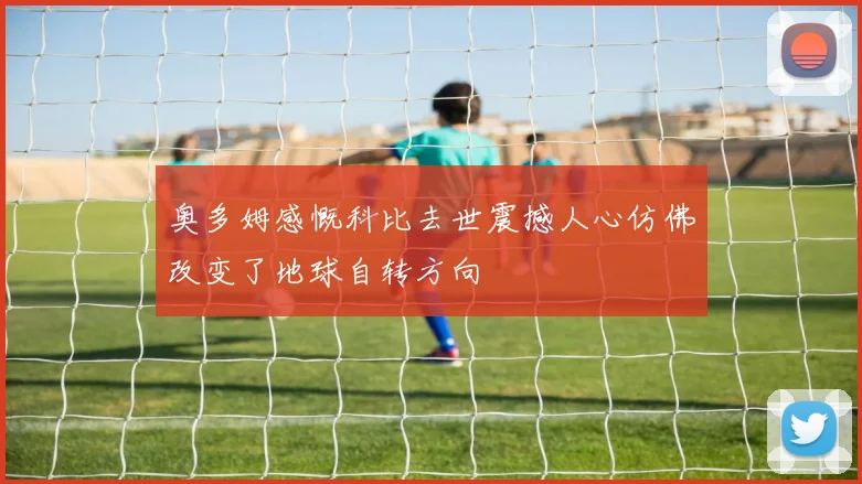 奥多姆感慨科比去世震撼人心仿佛改变了地球自转方向